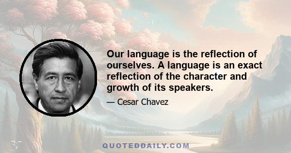 Our language is the reflection of ourselves. A language is an exact reflection of the character and growth of its speakers.