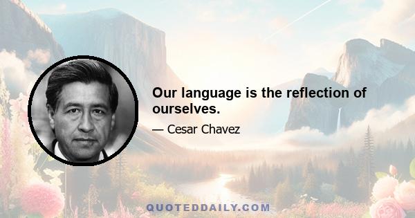 Our language is the reflection of ourselves.