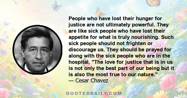 People who have lost their hunger for justice are not ultimately powerful. They are like sick people who have lost their appetite for what is truly nourishing. Such sick people should not frighten or discourage us. They 