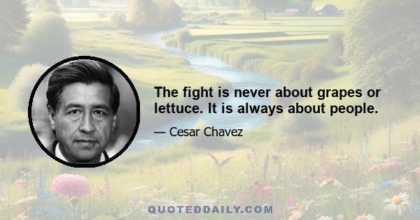 The fight is never about grapes or lettuce. It is always about people.