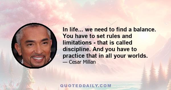 In life... we need to find a balance. You have to set rules and limitations - that is called discipline. And you have to practice that in all your worlds.