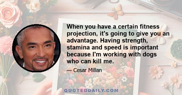 When you have a certain fitness projection, it's going to give you an advantage. Having strength, stamina and speed is important because I'm working with dogs who can kill me.