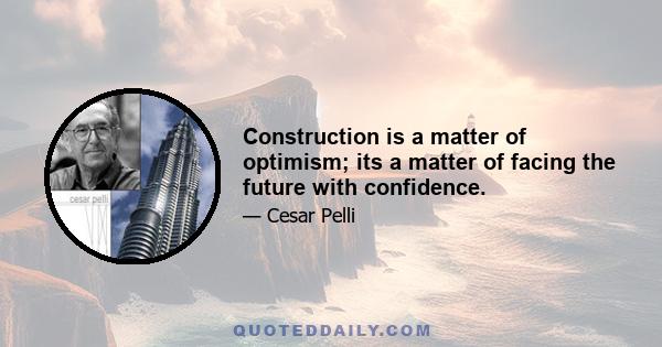 Construction is a matter of optimism; its a matter of facing the future with confidence.