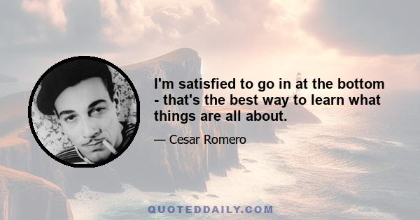 I'm satisfied to go in at the bottom - that's the best way to learn what things are all about.