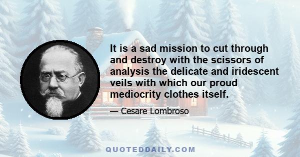 It is a sad mission to cut through and destroy with the scissors of analysis the delicate and iridescent veils with which our proud mediocrity clothes itself.