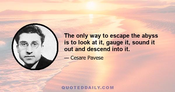 The only way to escape the abyss is to look at it, gauge it, sound it out and descend into it.