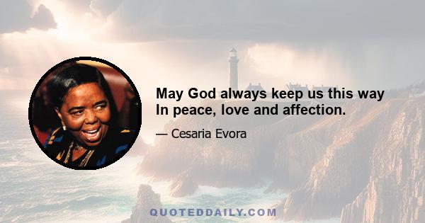 May God always keep us this way In peace, love and affection.