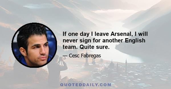 If one day I leave Arsenal, I will never sign for another English team. Quite sure.