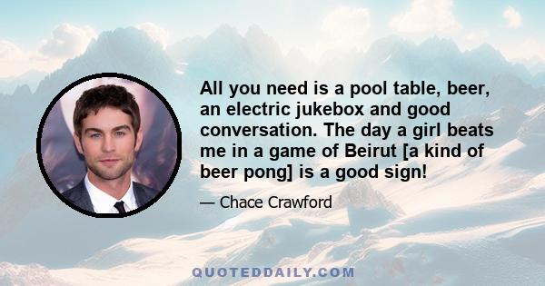 All you need is a pool table, beer, an electric jukebox and good conversation. The day a girl beats me in a game of Beirut [a kind of beer pong] is a good sign!