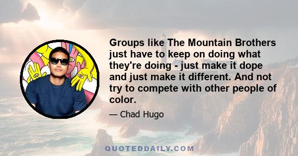 Groups like The Mountain Brothers just have to keep on doing what they're doing - just make it dope and just make it different. And not try to compete with other people of color.