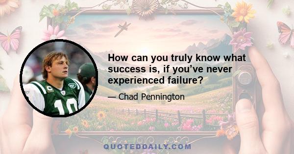 How can you truly know what success is, if you’ve never experienced failure?