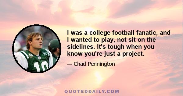 I was a college football fanatic, and I wanted to play, not sit on the sidelines. It's tough when you know you're just a project.