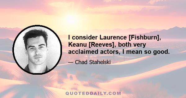 I consider Laurence [Fishburn], Keanu [Reeves], both very acclaimed actors, I mean so good.