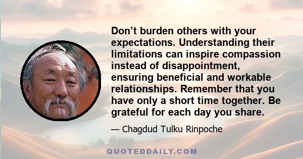 Don’t burden others with your expectations. Understanding their limitations can inspire compassion instead of disappointment, ensuring beneficial and workable relationships. Remember that you have only a short time