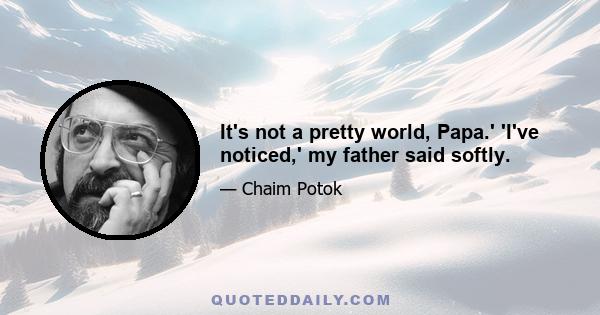 It's not a pretty world, Papa.' 'I've noticed,' my father said softly.