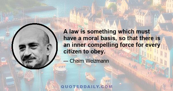 A law is something which must have a moral basis, so that there is an inner compelling force for every citizen to obey.