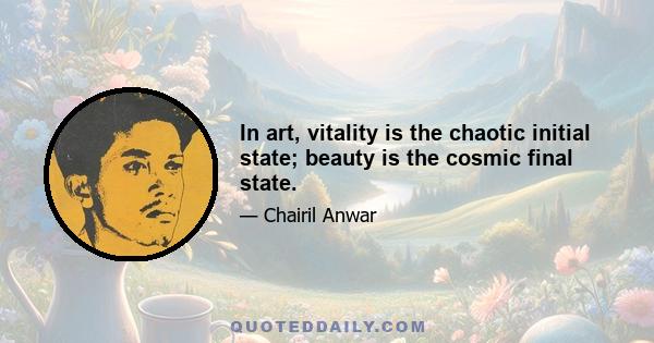 In art, vitality is the chaotic initial state; beauty is the cosmic final state.