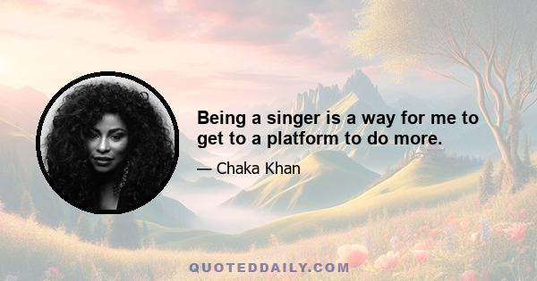 Being a singer is a way for me to get to a platform to do more.