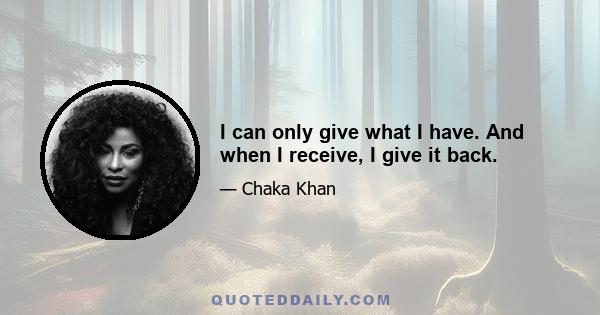 I can only give what I have. And when I receive, I give it back.