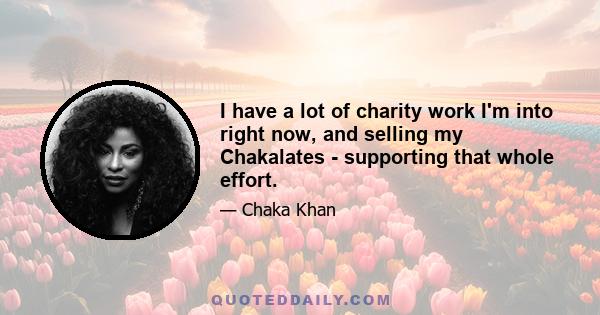 I have a lot of charity work I'm into right now, and selling my Chakalates - supporting that whole effort.