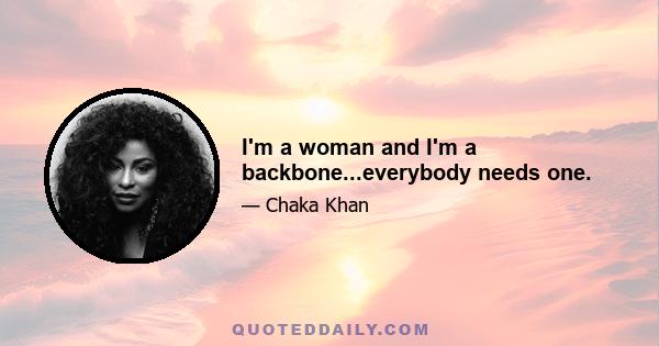 I'm a woman and I'm a backbone...everybody needs one.