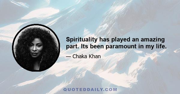 Spirituality has played an amazing part. Its been paramount in my life.