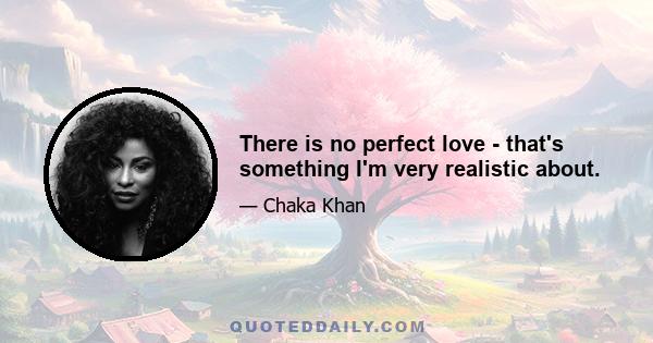 There is no perfect love - that's something I'm very realistic about.