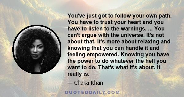 You've just got to follow your own path. You have to trust your heart and you have to listen to the warnings.