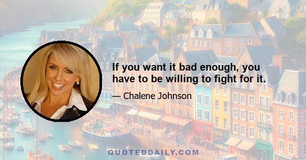 If you want it bad enough, you have to be willing to fight for it.