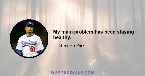 My main problem has been staying healthy.