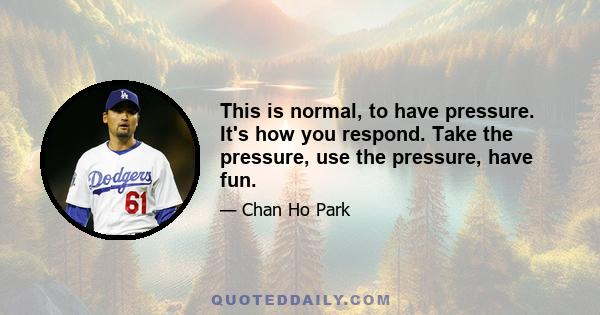 This is normal, to have pressure. It's how you respond. Take the pressure, use the pressure, have fun.