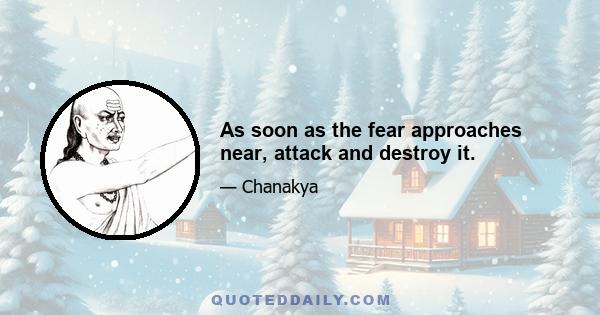 As soon as the fear approaches near, attack and destroy it.