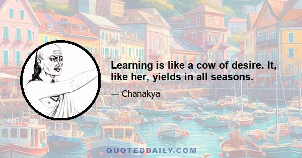 Learning is like a cow of desire. It, like her, yields in all seasons.