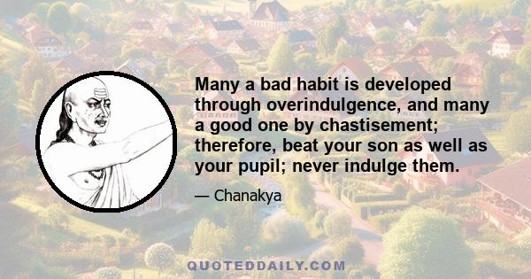 Many a bad habit is developed through overindulgence, and many a good one by chastisement; therefore, beat your son as well as your pupil; never indulge them.