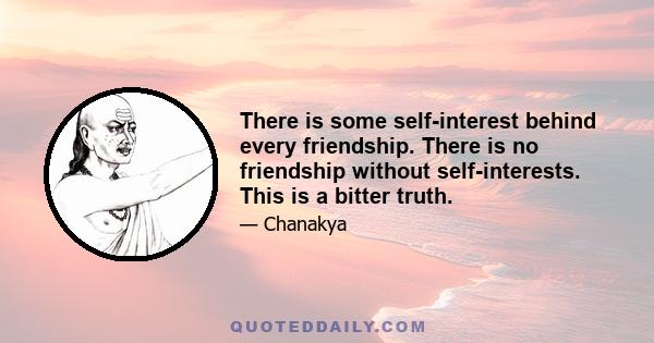 There is some self-interest behind every friendship. There is no friendship without self-interests. This is a bitter truth.