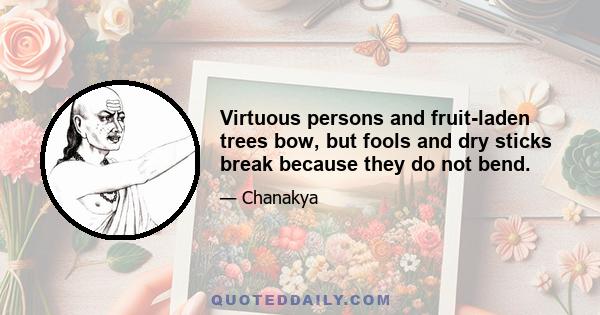 Virtuous persons and fruit-laden trees bow, but fools and dry sticks break because they do not bend.