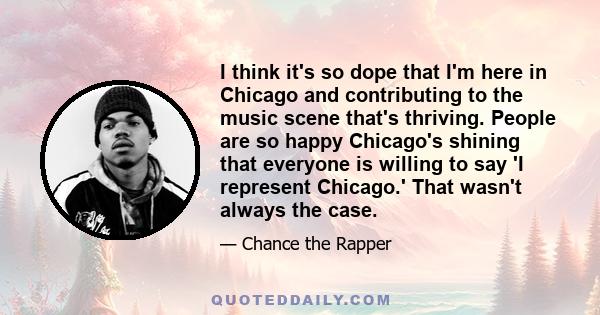 I think it's so dope that I'm here in Chicago and contributing to the music scene that's thriving. People are so happy Chicago's shining that everyone is willing to say 'I represent Chicago.' That wasn't always the case.