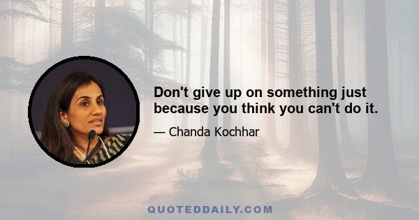 Don't give up on something just because you think you can't do it.