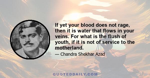 If yet your blood does not rage, then it is water that flows in your veins. For what is the flush of youth, if it is not of service to the motherland.