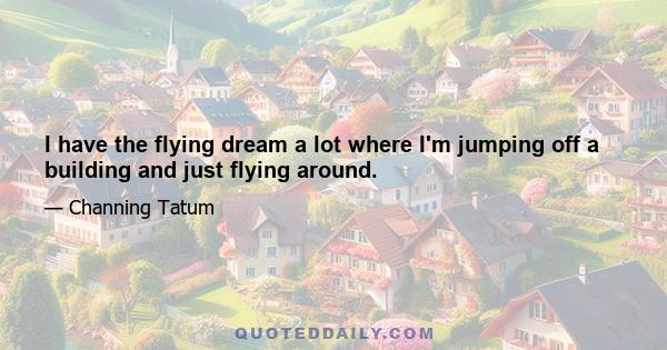 I have the flying dream a lot where I'm jumping off a building and just flying around.