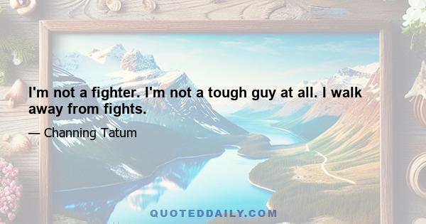 I'm not a fighter. I'm not a tough guy at all. I walk away from fights.