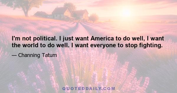 I'm not political. I just want America to do well, I want the world to do well. I want everyone to stop fighting.