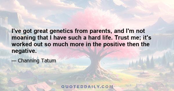 I've got great genetics from parents, and I'm not moaning that I have such a hard life. Trust me; it's worked out so much more in the positive then the negative.