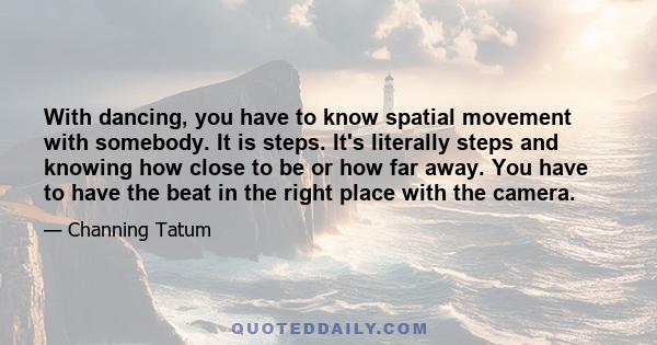 With dancing, you have to know spatial movement with somebody. It is steps. It's literally steps and knowing how close to be or how far away. You have to have the beat in the right place with the camera.