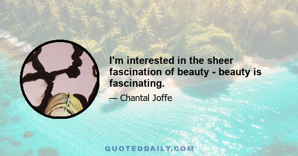 I'm interested in the sheer fascination of beauty - beauty is fascinating.