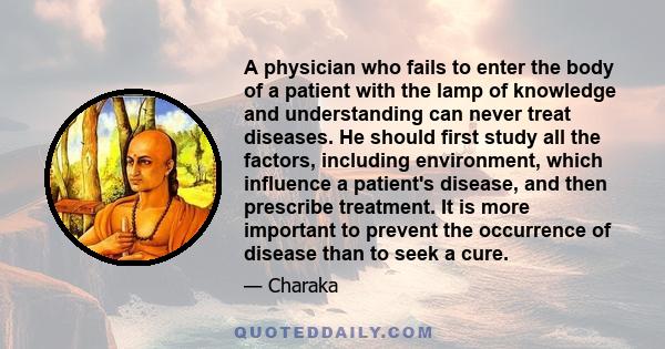 A physician who fails to enter the body of a patient with the lamp of knowledge and understanding can never treat diseases. He should first study all the factors, including environment, which influence a patient's