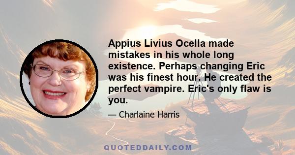 Appius Livius Ocella made mistakes in his whole long existence. Perhaps changing Eric was his finest hour. He created the perfect vampire. Eric's only flaw is you.