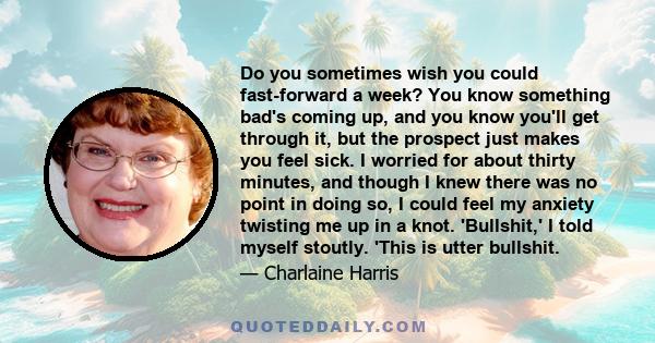 Do you sometimes wish you could fast-forward a week? You know something bad's coming up, and you know you'll get through it, but the prospect just makes you feel sick. I worried for about thirty minutes, and though I