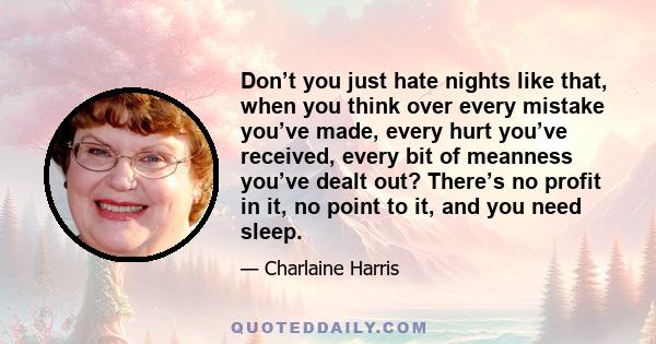 Don’t you just hate nights like that, when you think over every mistake you’ve made, every hurt you’ve received, every bit of meanness you’ve dealt out? There’s no profit in it, no point to it, and you need sleep.