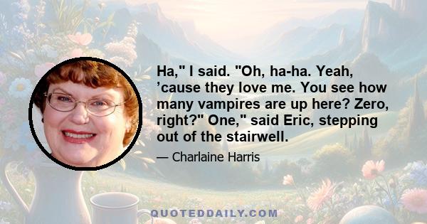 Ha, I said. Oh, ha-ha. Yeah, ’cause they love me. You see how many vampires are up here? Zero, right? One, said Eric, stepping out of the stairwell.